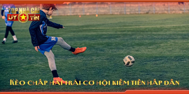 Kèo chấp hai trái cơ hội kiếm tiền hấp dẫn
