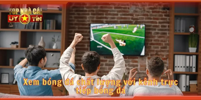 Xem bóng đá chất lượng với kênh trực tiếp bóng đá