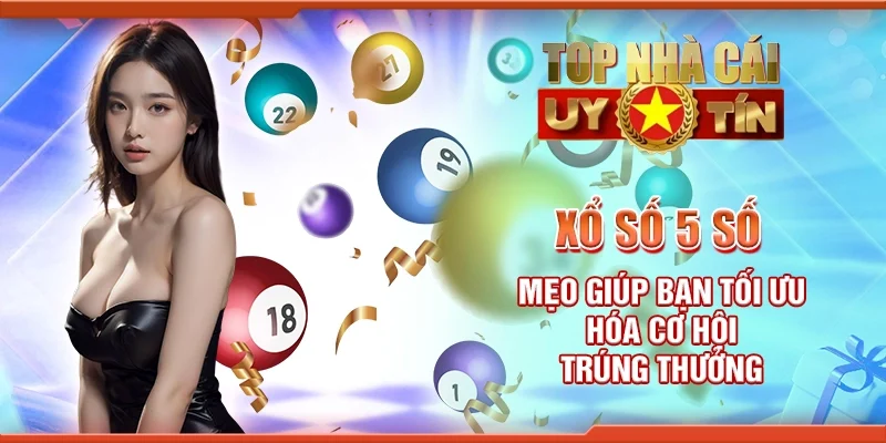 Xổ số 5 số - Mẹo giúp bạn tối ưu hóa cơ hội trúng thưởng