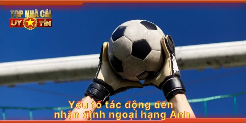 Yếu tố tác động đến nhận định ngoại hạng Anh