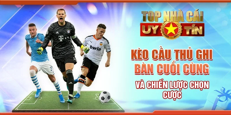 Kèo Cầu Thủ Ghi Bàn Cuối Cùng Và Chiến Lược Chọn Cược