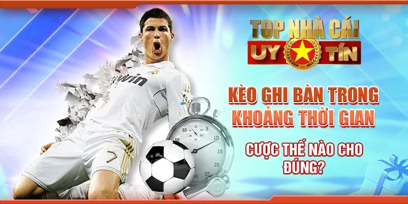 Kèo Ghi Bàn Trong Khoảng Thời Gian: Cược Thế Nào Cho Đúng?