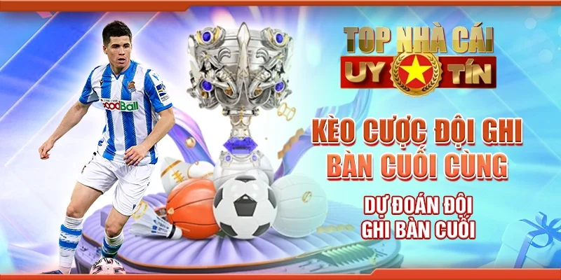 Kèo Cược Đội Ghi Bàn Cuối Cùng - Dự Đoán Đội Ghi Bàn Cuối